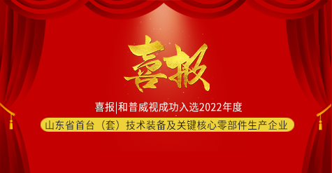 喜報|和普威視成功入選2022年度山東省首臺（套）技術裝備及關鍵核心零部件生產企業(yè)